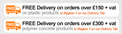 FREE DELIVERY on orders over £150 + vat* on plastic products. FREE DELIVERY on orders over £300 + vat* on polymer concrete products (* to REGION 1 on our delivery tab)