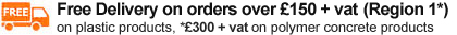 FREE (REGION 1) DELIVERY on orders over 75 + vat on plastic products or 150 + vat on polymer concrete products 